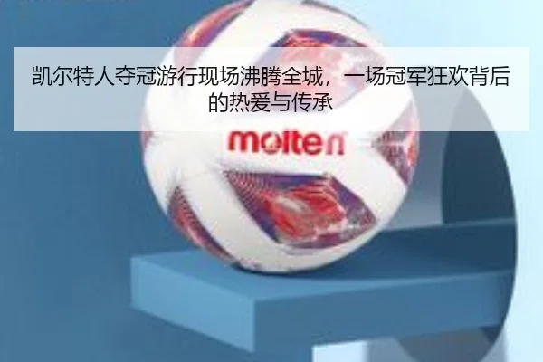 凯尔特人夺冠游行现场沸腾全城，一场冠军狂欢背后的热爱与传承